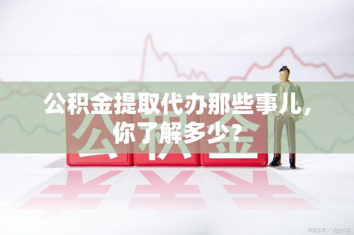 阜南公积金提取代办那些事儿，你了解多少？