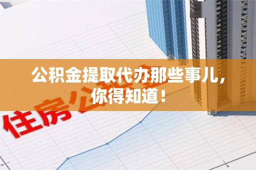 阜南公积金提取代办那些事儿，你得知道！