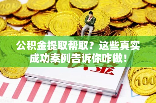 阜南公积金提取帮取？这些真实成功案例告诉你咋做！
