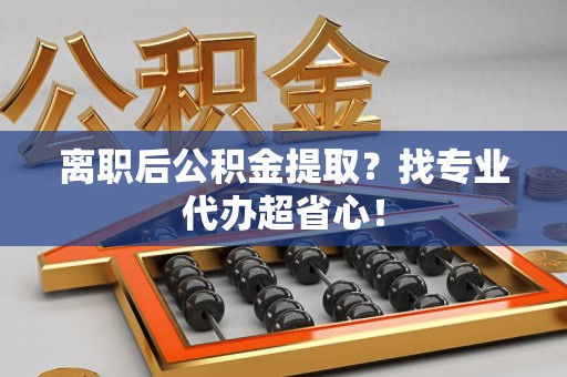 阜南离职后公积金提取？找专业代办超省心！